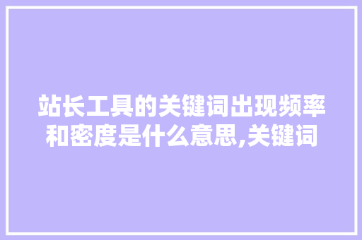 站长工具的关键词出现频率和密度是什么意思,关键词密度太高。 站长工具的关键词出现频率和密度是什么意思,关键词密度太高。 神马SEO