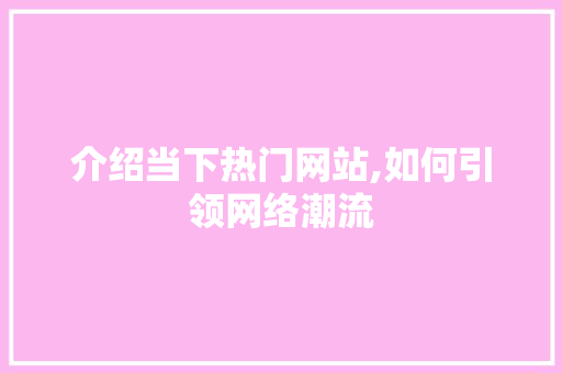 介绍当下热门网站,如何引领网络潮流 介绍当下热门网站,如何引领网络潮流 神马SEO