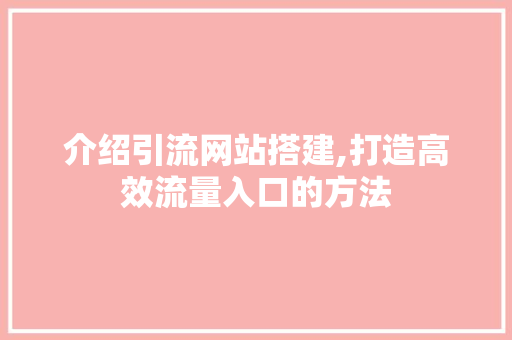 介绍引流网站搭建,打造高效流量入口的方法 介绍引流网站搭建,打造高效流量入口的方法 百度SEO
