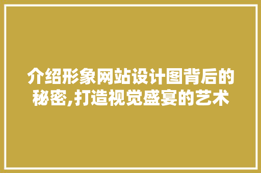 介绍形象网站设计图背后的秘密,打造视觉盛宴的艺术之旅 介绍形象网站设计图背后的秘密,打造视觉盛宴的艺术之旅 百度SEO