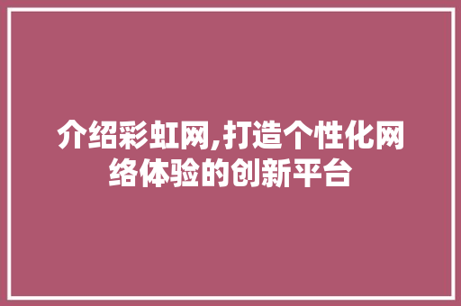 介绍彩虹网,打造个性化网络体验的创新平台 介绍彩虹网,打造个性化网络体验的创新平台 网站建设公司