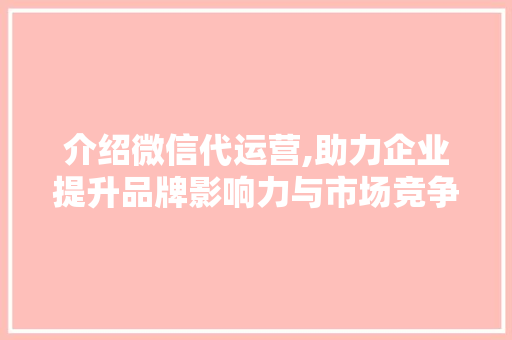 介绍微信代运营,助力企业提升品牌影响力与市场竞争力