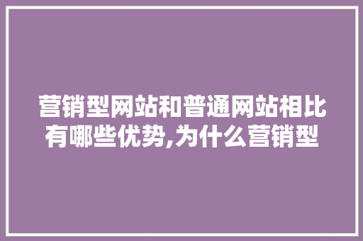 营销型网站和普通网站相比有哪些优势,为什么营销型网站那么多。 营销型网站和普通网站相比有哪些优势,为什么营销型网站那么多。 网站建设公司