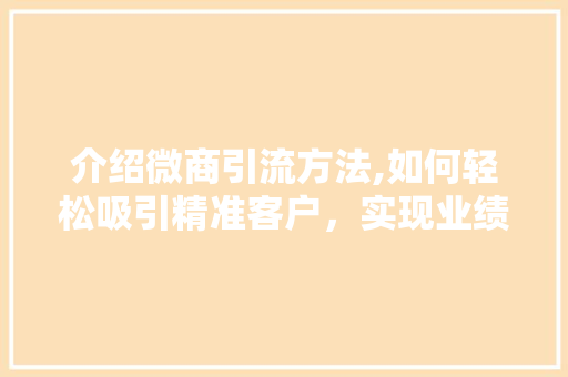 介绍微商引流方法,如何轻松吸引精准客户，实现业绩翻倍 介绍微商引流方法,如何轻松吸引精准客户，实现业绩翻倍 SEO关键词