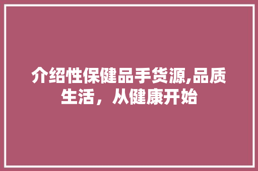 介绍性保健品手货源,品质生活，从健康开始 介绍性保健品手货源,品质生活，从健康开始 SEO关键词