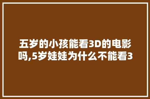 五岁的小孩能看3D的电影吗,5岁娃娃为什么不能看3d电影呢。 五岁的小孩能看3D的电影吗,5岁娃娃为什么不能看3d电影呢。 神马SEO