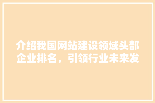 介绍我国网站建设领域头部企业排名，引领行业未来发展 介绍我国网站建设领域头部企业排名，引领行业未来发展 百度SEO
