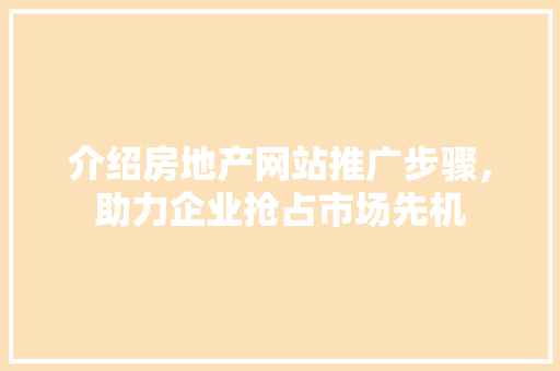 介绍房地产网站推广步骤，助力企业抢占市场先机