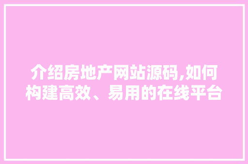 介绍房地产网站源码,如何构建高效、易用的在线平台 介绍房地产网站源码,如何构建高效、易用的在线平台 SEO关键词