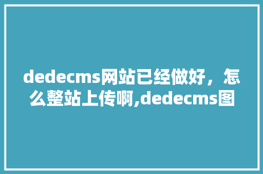 dedecms网站已经做好，怎么整站上传啊,dedecms图片替换。 dedecms网站已经做好，怎么整站上传啊,dedecms图片替换。 神马SEO