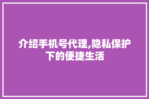 介绍手机号代理,隐私保护下的便捷生活 介绍手机号代理,隐私保护下的便捷生活 搜狗SEO