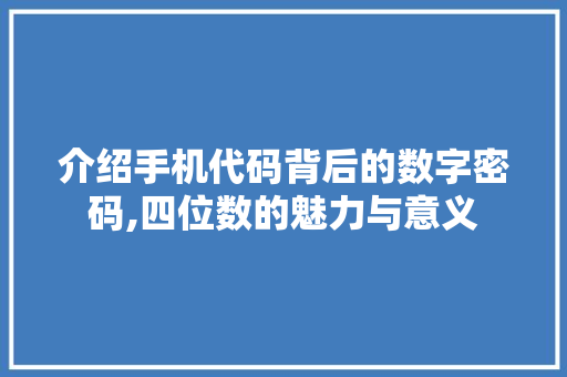 介绍手机代码背后的数字密码,四位数的魅力与意义 介绍手机代码背后的数字密码,四位数的魅力与意义 百度SEO