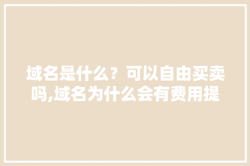 域名是什么？可以自由买卖吗,域名为什么会有费用提示。 域名是什么？可以自由买卖吗,域名为什么会有费用提示。 百度SEO
