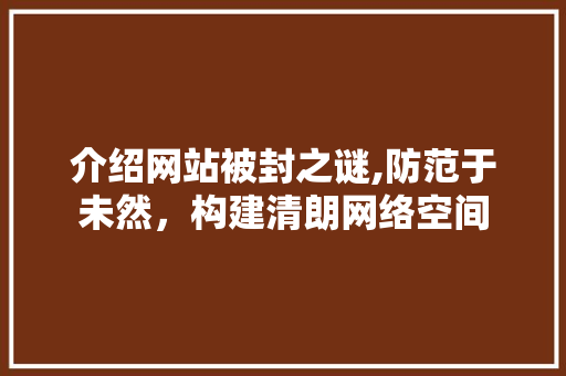介绍网站被封之谜,防范于未然，构建清朗网络空间 介绍网站被封之谜,防范于未然，构建清朗网络空间 搜狗SEO