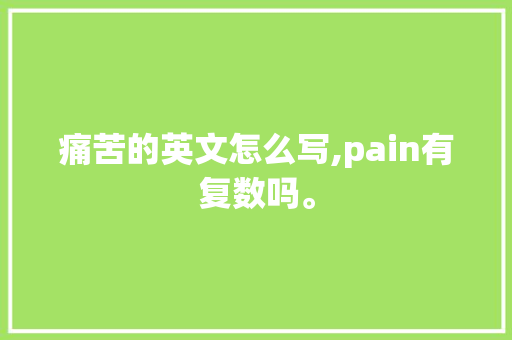 痛苦的英文怎么写,pain有复数吗。 痛苦的英文怎么写,pain有复数吗。 网站建设公司