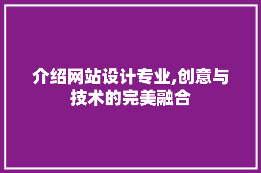 介绍网站设计专业,创意与技术的完美融合 介绍网站设计专业,创意与技术的完美融合 百度SEO