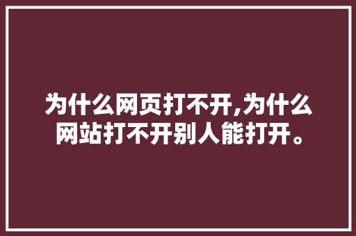 为什么网页打不开,为什么网站打不开别人能打开。 为什么网页打不开,为什么网站打不开别人能打开。 网站建设公司