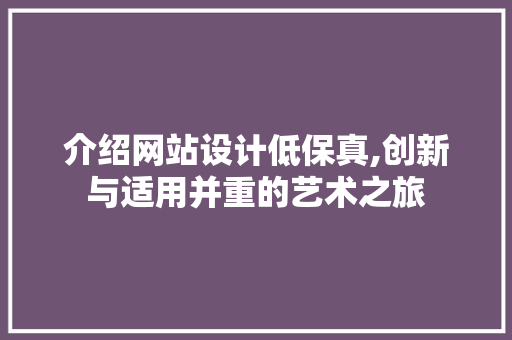 介绍网站设计低保真,创新与适用并重的艺术之旅 介绍网站设计低保真,创新与适用并重的艺术之旅 SEO关键词
