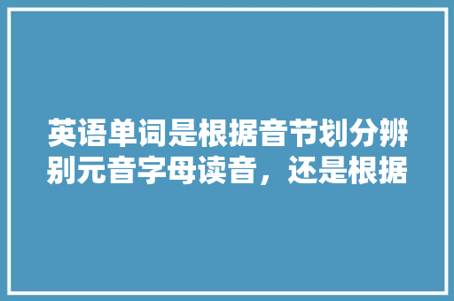 英语单词是根据音节划分辨别元音字母读音，还是根据元音字母读音划分音节,法语e在什么情况下不发音。 英语单词是根据音节划分辨别元音字母读音，还是根据元音字母读音划分音节,法语e在什么情况下不发音。 SEO关键词