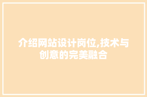 介绍网站设计岗位,技术与创意的完美融合 介绍网站设计岗位,技术与创意的完美融合 网站建设公司