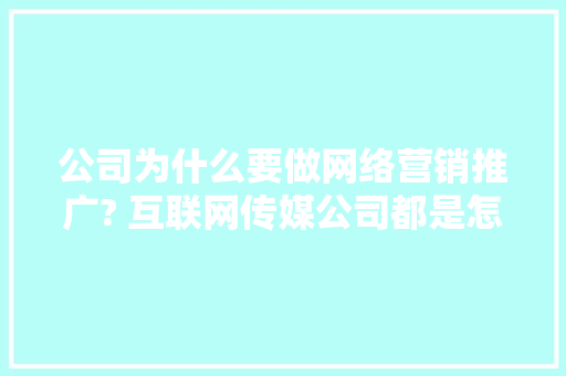 公司为什么要做网络营销推广? 互联网传媒公司都是怎么做的,为什么要做企业网站呢。 公司为什么要做网络营销推广? 互联网传媒公司都是怎么做的,为什么要做企业网站呢。 神马SEO