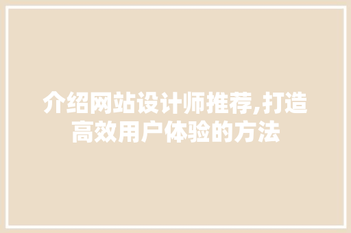 介绍网站设计师推荐,打造高效用户体验的方法 介绍网站设计师推荐,打造高效用户体验的方法 神马SEO