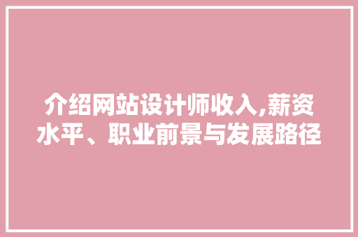介绍网站设计师收入,薪资水平、职业前景与发展路径