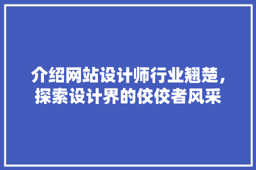 介绍网站设计师行业翘楚，探索设计界的佼佼者风采 介绍网站设计师行业翘楚，探索设计界的佼佼者风采 神马SEO