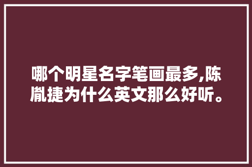 哪个明星名字笔画最多,陈胤捷为什么英文那么好听。 哪个明星名字笔画最多,陈胤捷为什么英文那么好听。 百度SEO