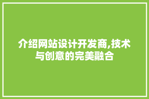 介绍网站设计开发商,技术与创意的完美融合 介绍网站设计开发商,技术与创意的完美融合 神马SEO