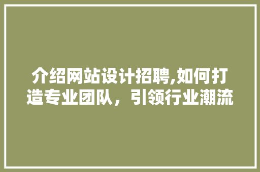 介绍网站设计招聘,如何打造专业团队，引领行业潮流 介绍网站设计招聘,如何打造专业团队，引领行业潮流 百度SEO