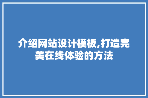 介绍网站设计模板,打造完美在线体验的方法 介绍网站设计模板,打造完美在线体验的方法 百度SEO