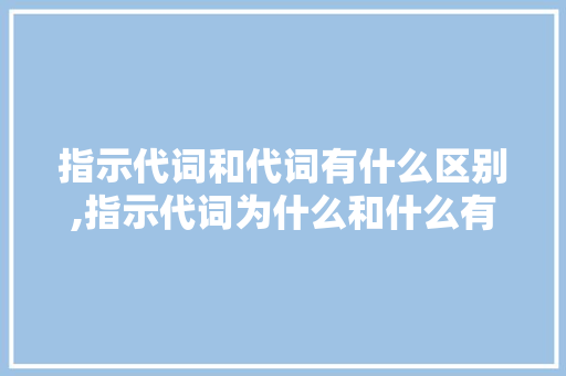 指示代词和代词有什么区别,指示代词为什么和什么有关。 指示代词和代词有什么区别,指示代词为什么和什么有关。 神马SEO