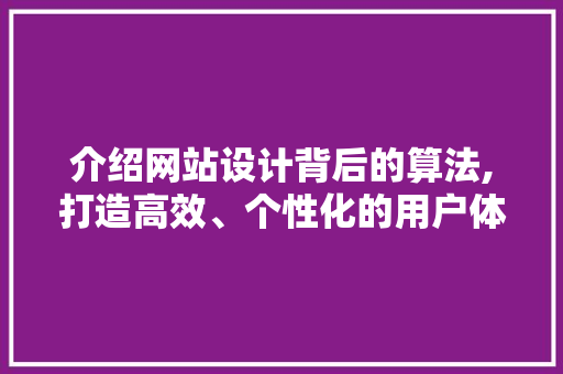 介绍网站设计背后的算法,打造高效、个性化的用户体验 介绍网站设计背后的算法,打造高效、个性化的用户体验 百度SEO