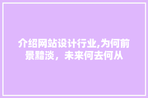 介绍网站设计行业,为何前景黯淡，未来何去何从 介绍网站设计行业,为何前景黯淡，未来何去何从 必应SEO