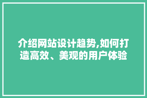 介绍网站设计趋势,如何打造高效、美观的用户体验 介绍网站设计趋势,如何打造高效、美观的用户体验 百度SEO
