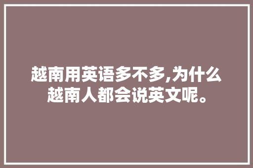 越南用英语多不多,为什么越南人都会说英文呢。 越南用英语多不多,为什么越南人都会说英文呢。 搜狗SEO