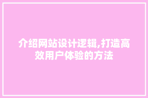 介绍网站设计逻辑,打造高效用户体验的方法 介绍网站设计逻辑,打造高效用户体验的方法 必应SEO