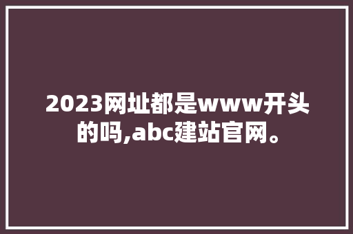 2023网址都是www开头的吗,abc建站官网。 2023网址都是www开头的吗,abc建站官网。 搜狗SEO