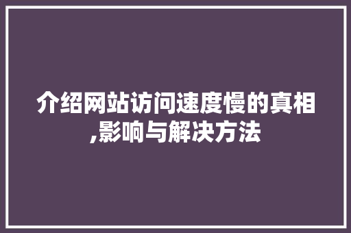 介绍网站访问速度慢的真相,影响与解决方法 介绍网站访问速度慢的真相,影响与解决方法 百度SEO