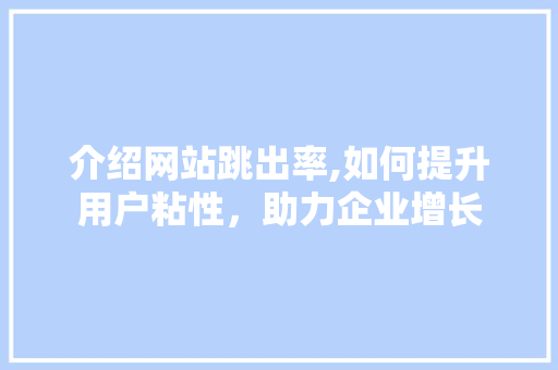 介绍网站跳出率,如何提升用户粘性，助力企业增长 介绍网站跳出率,如何提升用户粘性，助力企业增长 SEO关键词