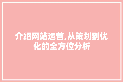 介绍网站运营,从策划到优化的全方位分析 介绍网站运营,从策划到优化的全方位分析 网站建设公司