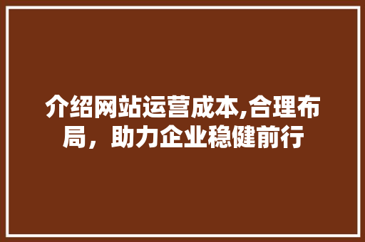 介绍网站运营成本,合理布局，助力企业稳健前行 介绍网站运营成本,合理布局，助力企业稳健前行 神马SEO