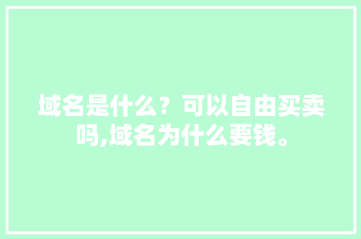 域名是什么？可以自由买卖吗,域名为什么要钱。 域名是什么？可以自由买卖吗,域名为什么要钱。 网站建设公司