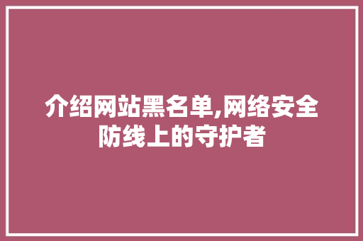 介绍网站黑名单,网络安全防线上的守护者 介绍网站黑名单,网络安全防线上的守护者 SEO关键词