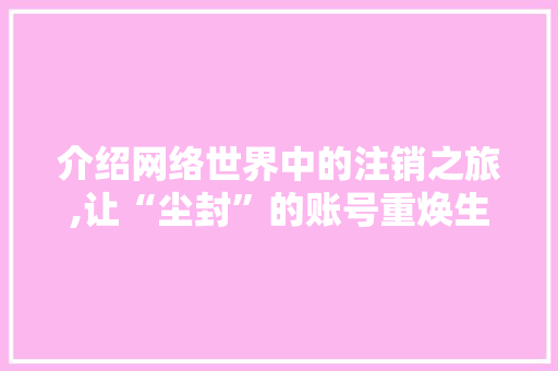 介绍网络世界中的注销之旅,让“尘封”的账号重焕生机 介绍网络世界中的注销之旅,让“尘封”的账号重焕生机 网站建设公司