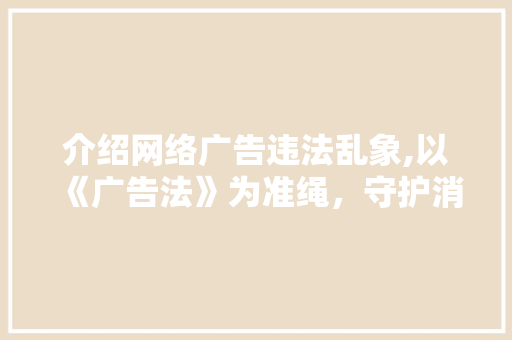 介绍网络广告违法乱象,以《广告法》为准绳，守护消费者权益 介绍网络广告违法乱象,以《广告法》为准绳，守护消费者权益 SEO关键词