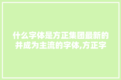 什么字体是方正集团最新的并成为主流的字体,方正字体被称为什么。 什么字体是方正集团最新的并成为主流的字体,方正字体被称为什么。 必应SEO