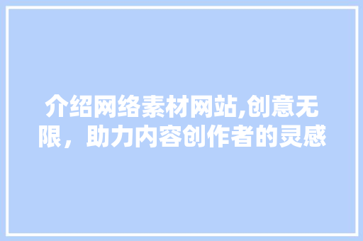 介绍网络素材网站,创意无限，助力内容创作者的灵感爆发 介绍网络素材网站,创意无限，助力内容创作者的灵感爆发 百度SEO