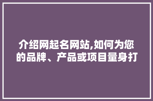 介绍网起名网站,如何为您的品牌、产品或项目量身打造独特名字 介绍网起名网站,如何为您的品牌、产品或项目量身打造独特名字 必应SEO